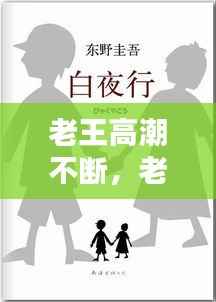 老王高潮不断,老王高潮不断小说