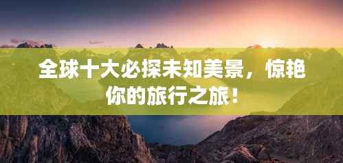 全球十大必探未知美景，惊艳你的旅行之旅！