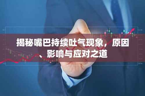 揭秘嘴巴持续吐气现象，原因、影响与应对之道