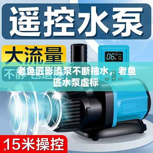 老鱼匠影流泵不断抽水，老鱼匠水泵虚标 