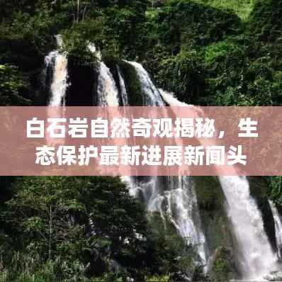 白石岩自然奇观揭秘,生态保护最新进展新闻头条