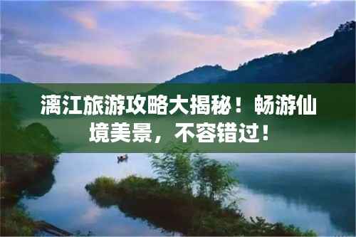 漓江旅游攻略大揭秘！畅游仙境美景，不容错过！