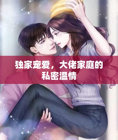 独家宠爱，大佬家庭的私密温情