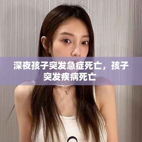 深夜孩子突发急症死亡,孩子突发疾病死亡