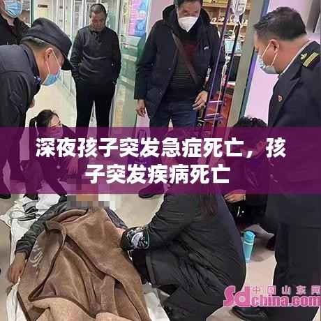深夜孩子突发急症死亡,孩子突发疾病死亡