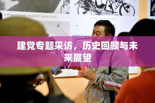 建党专题采访,历史回顾与未来展望