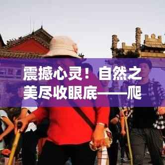 震撼心灵！自然之美尽收眼底——爬山排名前十名图片的壮丽世界探索