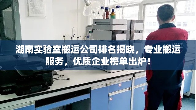 湖南实验室搬运公司排名揭晓，专业搬运服务，优质企业榜单出炉！