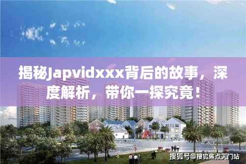 揭秘Japvidxxx背后的故事,深度解析,带你一探究竟!