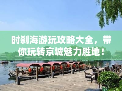 时刹海游玩攻略大全，带你玩转京城魅力胜地！