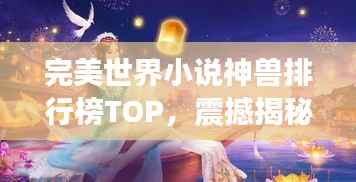 完美世界小说神兽排行榜TOP，震撼揭秘！