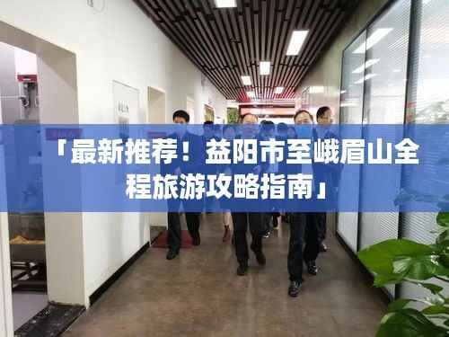 「最新推荐!益阳市至峨眉山全程旅游攻略指南」