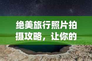 绝美旅行照片拍摄攻略，让你的旅游照片成为大片！