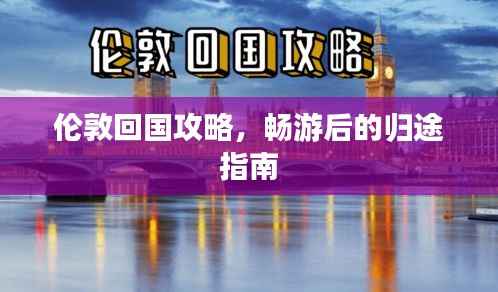 伦敦回国攻略,畅游后的归途指南