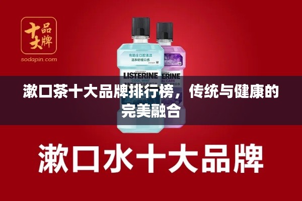 漱口茶十大品牌排行榜,传统与健康的完美融合