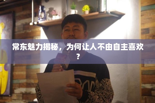 常东魅力揭秘,为何让人不由自主喜欢?