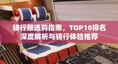 骑行服选购指南，TOP10排名深度解析与骑行体验推荐