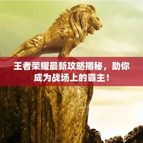 王者荣耀最新攻略揭秘,助你成为战场上的霸主!