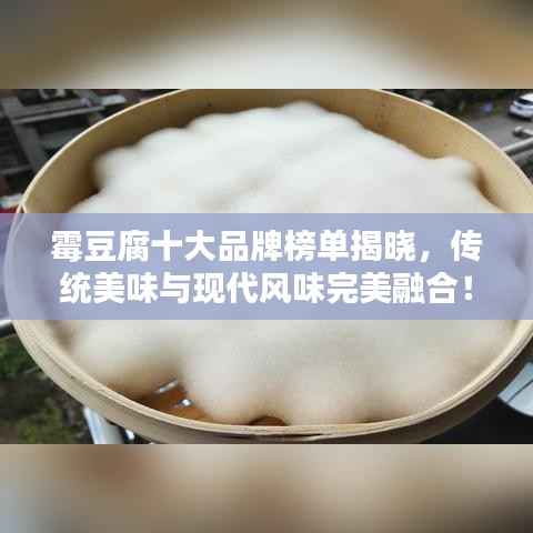 霉豆腐十大品牌榜单揭晓，传统美味与现代风味完美融合！