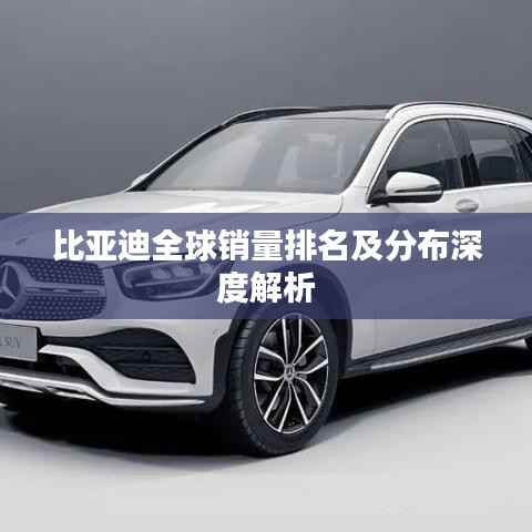 比亚迪全球销量排名及分布深度解析