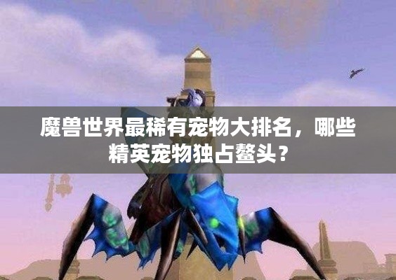 魔兽世界最稀有宠物大排名，哪些精英宠物独占鳌头？