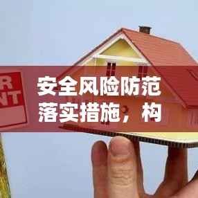 安全风险防范落实措施，构建稳定和谐社会的关键基石