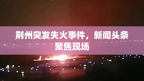 荆州突发失火事件,新闻头条聚焦现场
