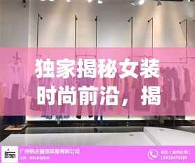 独家揭秘女装时尚前沿,揭秘千款独家货源之旅