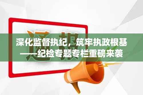 深化监督执纪,筑牢执政根基——纪检专题专栏重磅来袭