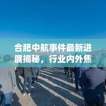 合肥中航事件最新进展揭秘,行业内外焦点持续关注视频发布