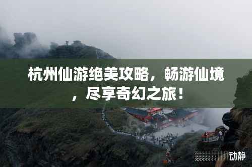 杭州仙游绝美攻略，畅游仙境，尽享奇幻之旅！