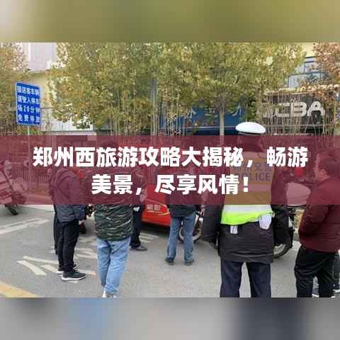 郑州西旅游攻略大揭秘,畅游美景,尽享风情!