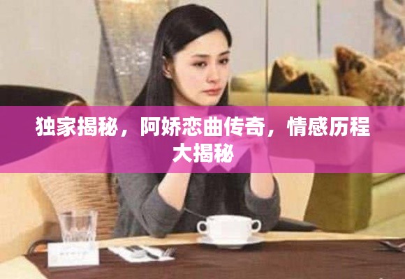 独家揭秘,阿娇恋曲传奇,情感历程大揭秘