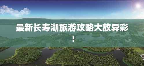 最新长寿湖旅游攻略大放异彩!