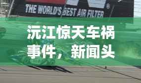 沅江惊天车祸事件,新闻头条引发全城关注