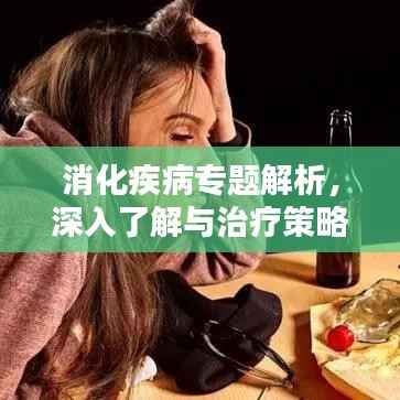消化疾病专题解析，深入了解与治疗策略全攻略