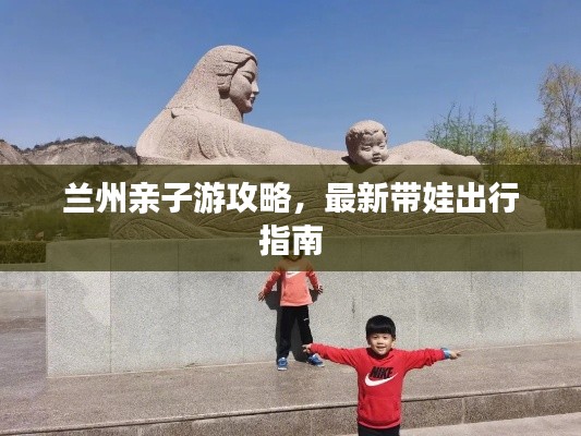 兰州亲子游攻略,最新带娃出行指南