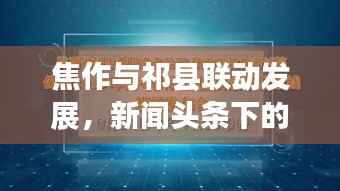 焦作与祁县联动发展，新闻头条下的共赢战略