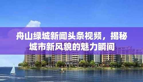 舟山绿城新闻头条视频，揭秘城市新风貌的魅力瞬间