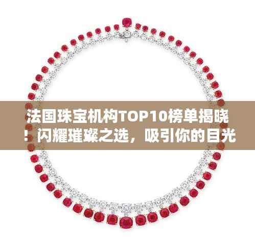 法国珠宝机构TOP10榜单揭晓!闪耀璀璨之选,吸引你的目光