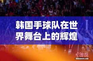 韩国手球队在世界舞台上的辉煌表现与排名揭秘