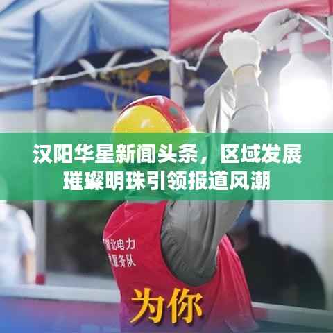 汉阳华星新闻头条,区域发展璀璨明珠引领报道风潮