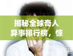 揭秘全球奇人异事排行榜,惊世罕见人物大揭秘!