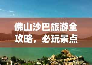 佛山沙巴旅游全攻略，必玩景点、美食、住宿一网打尽！
