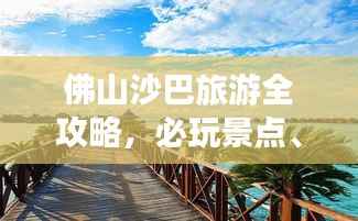 佛山沙巴旅游全攻略,必玩景点、美食、住宿一网打尽!