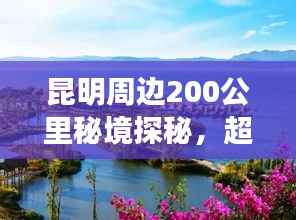 昆明周边200公里秘境探秘，超吸睛旅游攻略