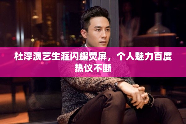 杜淳演艺生涯闪耀荧屏，个人魅力百度热议不断