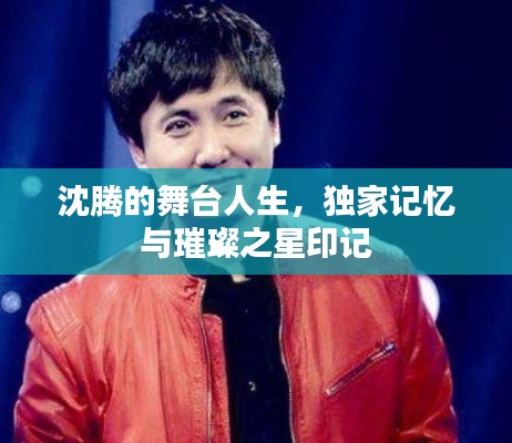 沈腾的舞台人生，独家记忆与璀璨之星印记