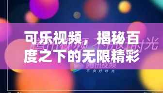 可乐视频，揭秘百度之下的无限精彩世界