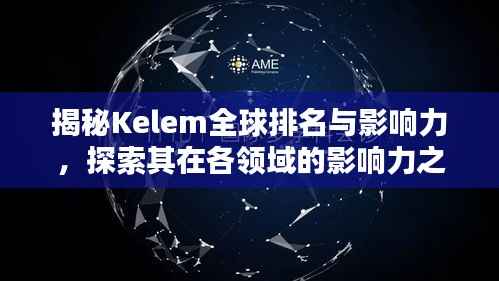 揭秘Kelem全球排名与影响力，探索其在各领域的影响力之巅
